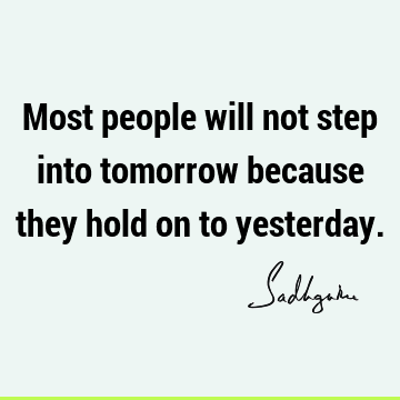 Most people will not step into tomorrow because they hold on to