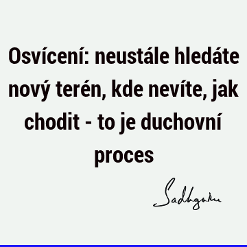 Osvícení: neustále hledáte nový terén, kde nevíte, jak chodit - to je duchovní