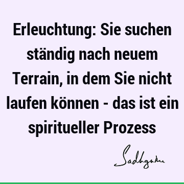 Erleuchtung: Sie suchen ständig nach neuem Terrain, in dem Sie nicht laufen können - das ist ein spiritueller P