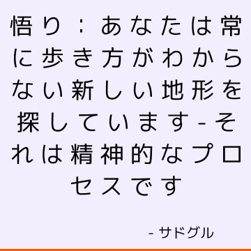 悟り：あなたは常に歩き方がわからない新しい地形を探しています-それは精神的なプロセスです