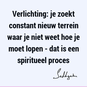 Verlichting: je zoekt constant nieuw terrein waar je niet weet hoe je moet lopen - dat is een spiritueel