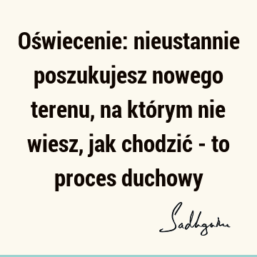 Oświecenie: nieustannie poszukujesz nowego terenu, na którym nie wiesz, jak chodzić - to proces