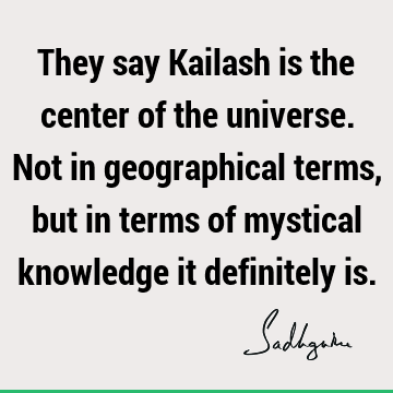 They say Kailash is the center of the universe. Not in geographical terms, but in terms of mystical knowledge it definitely