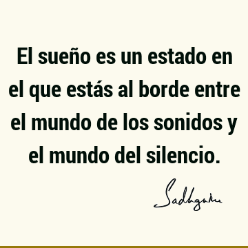 El sueño es un estado en el que estás al borde entre el mundo de los sonidos y el mundo del