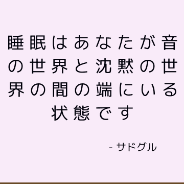 睡眠はあなたが音の世界と沈黙の世界の間の端にいる状態です