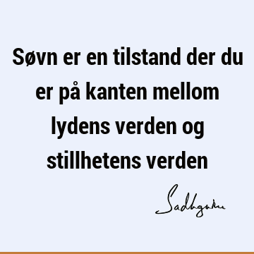 Søvn er en tilstand der du er på kanten mellom lydens verden og stillhetens