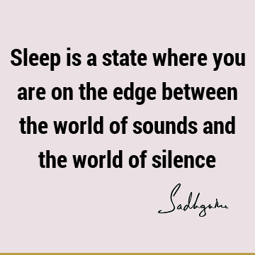 Sleep is a state where you are on the edge between the world of sounds and the world of