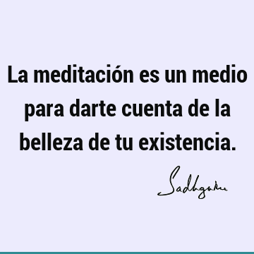 La meditación es un medio para darte cuenta de la belleza de tu