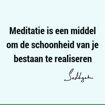 Meditatie is een middel om de schoonheid van je bestaan te