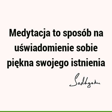 Medytacja to sposób na uświadomienie sobie piękna swojego