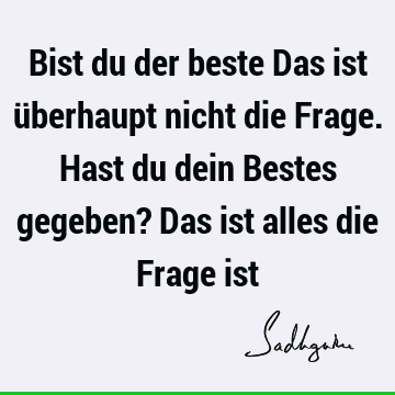 Bist du der beste Das ist überhaupt nicht die Frage. Hast du dein Bestes gegeben? Das ist alles die Frage