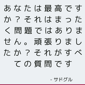 あなたは最高ですか？ それはまったく問題ではありません。 頑張りましたか？ それがすべての質問です