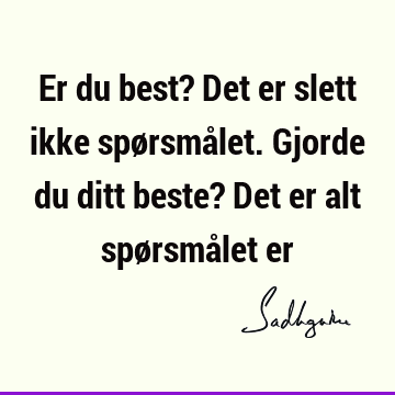 Er du best? Det er slett ikke spørsmålet. Gjorde du ditt beste? Det er alt spørsmålet