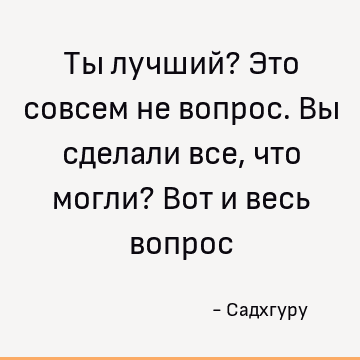 Ты лучший? Это совсем не вопрос. Вы сделали все, что могли? Вот и весь вопрос