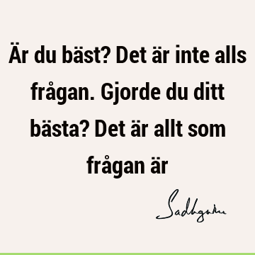 Är du bäst? Det är inte alls frågan. Gjorde du ditt bästa? Det är allt som frågan ä