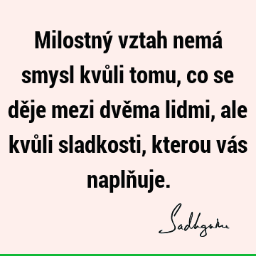 Milostný vztah nemá smysl kvůli tomu, co se děje mezi dvěma lidmi, ale kvůli sladkosti, kterou vás naplň