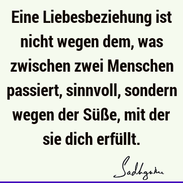 Eine Liebesbeziehung ist nicht wegen dem, was zwischen zwei Menschen passiert, sinnvoll, sondern wegen der Süße, mit der sie dich erfü