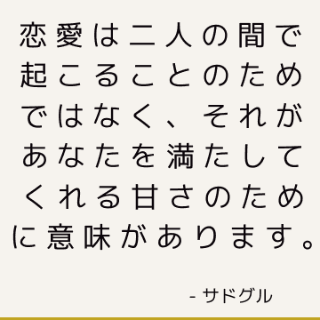 恋愛は二人の間で起こることのためではなく、それがあなたを満たしてくれる甘さのために意味があります。