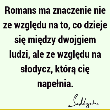 Romans ma znaczenie nie ze względu na to, co dzieje się między dwojgiem ludzi, ale ze względu na słodycz, którą cię napeł