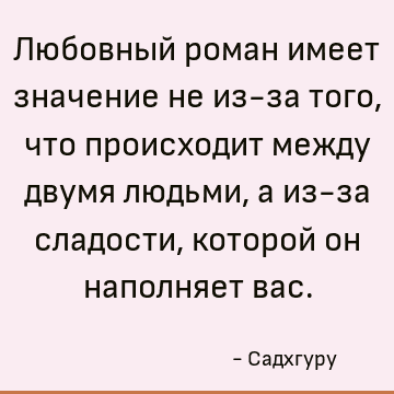 Любовный роман имеет значение не из-за того, что происходит между двумя людьми, а из-за сладости, которой он наполняет вас