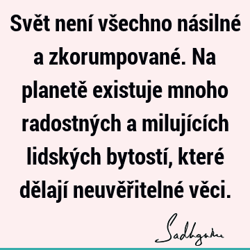 Svět není všechno násilné a zkorumpované. Na planetě existuje mnoho radostných a milujících lidských bytostí, které dělají neuvěřitelné vě