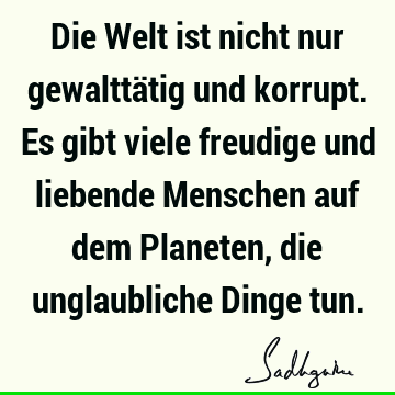 Die Welt ist nicht nur gewalttätig und korrupt. Es gibt viele freudige und liebende Menschen auf dem Planeten, die unglaubliche Dinge