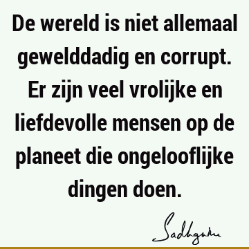 De wereld is niet allemaal gewelddadig en corrupt. Er zijn veel vrolijke en liefdevolle mensen op de planeet die ongelooflijke dingen