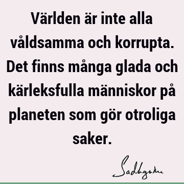 Världen är inte alla våldsamma och korrupta. Det finns många glada och kärleksfulla människor på planeten som gör otroliga