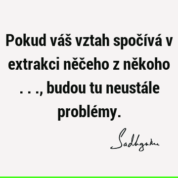 Pokud váš vztah spočívá v extrakci něčeho z někoho ..., budou tu neustále problé