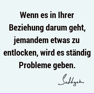 Wenn es in Ihrer Beziehung darum geht, jemandem etwas zu entlocken, wird es ständig Probleme