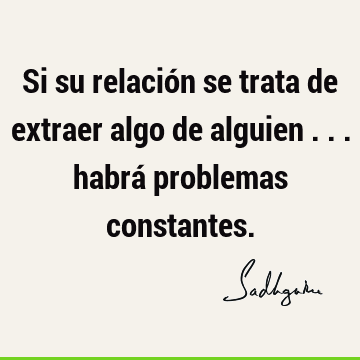 Si su relación se trata de extraer algo de alguien ... habrá problemas