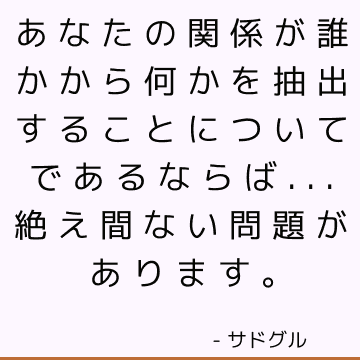 あなたの関係が誰かから何かを抽出することについてであるならば...絶え間ない問題があります。