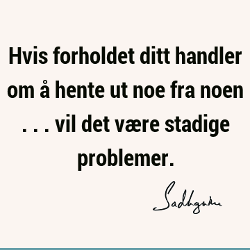 Hvis forholdet ditt handler om å hente ut noe fra noen ... vil det være stadige