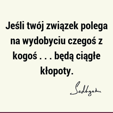 Jeśli twój związek polega na wydobyciu czegoś z kogoś ... będą ciągłe kł