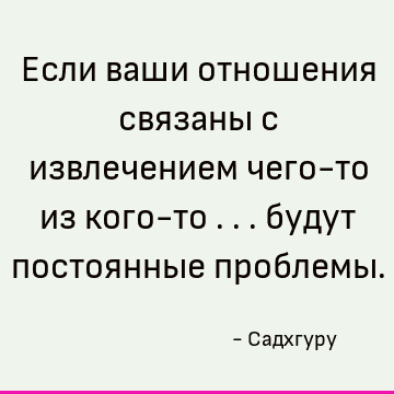 Если ваши отношения связаны с извлечением чего-то из кого-то ... будут постоянные проблемы