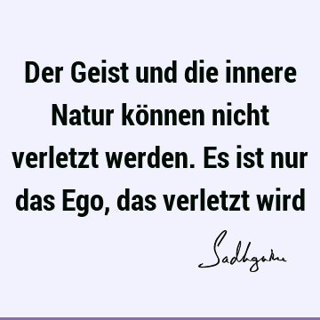 Der Geist und die innere Natur können nicht verletzt werden. Es ist nur das Ego, das verletzt