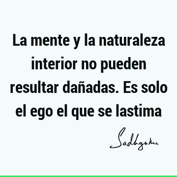 La mente y la naturaleza interior no pueden resultar dañadas. Es solo el ego el que se