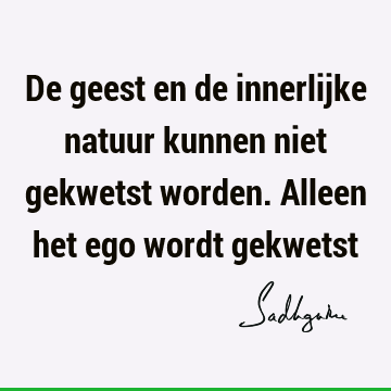 De geest en de innerlijke natuur kunnen niet gekwetst worden. Alleen het ego wordt