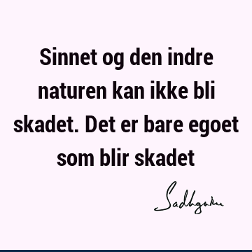 Sinnet og den indre naturen kan ikke bli skadet. Det er bare egoet som blir