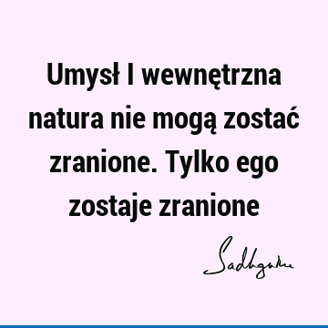 Umysł i wewnętrzna natura nie mogą zostać zranione. Tylko ego zostaje