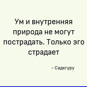 Ум и внутренняя природа не могут пострадать. Только эго страдает