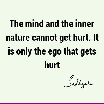 The mind and the inner nature cannot get hurt. It is only the ego that gets