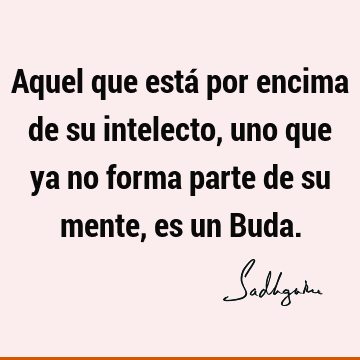 Aquel que está por encima de su intelecto, uno que ya no forma parte de su mente, es un B