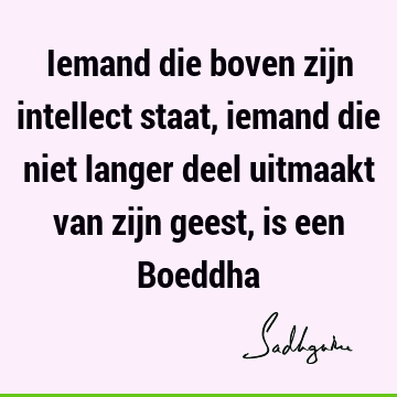 Iemand die boven zijn intellect staat, iemand die niet langer deel uitmaakt van zijn geest, is een B