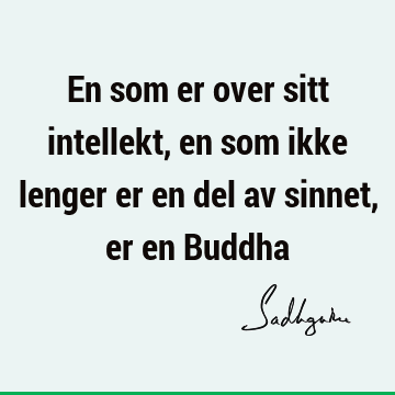 En som er over sitt intellekt, en som ikke lenger er en del av sinnet, er en B