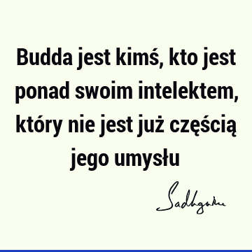 Budda jest kimś, kto jest ponad swoim intelektem, który nie jest już częścią jego umysł