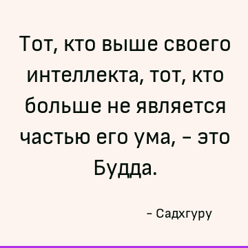 Тот, кто выше своего интеллекта, тот, кто больше не является частью его ума, - это Будда