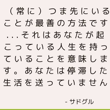 （常に）つま先にいることが最善の方法です...それはあなたが起こっている人生を持っていることを意味します。 あなたは停滞した生活を送っていません