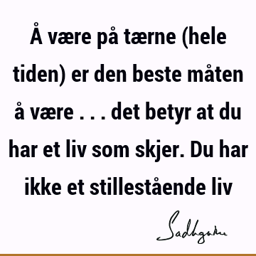 Å være på tærne (hele tiden) er den beste måten å være ... det betyr at du har et liv som skjer. Du har ikke et stillestående