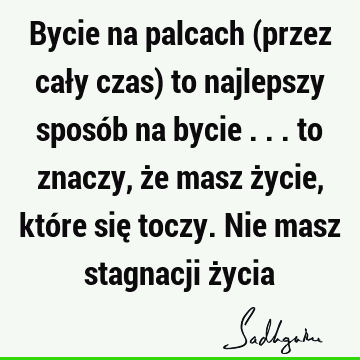 Bycie na palcach (przez cały czas) to najlepszy sposób na bycie ... to znaczy, że masz życie, które się toczy. Nie masz stagnacji ż